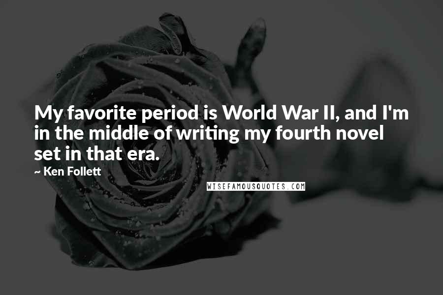 Ken Follett Quotes: My favorite period is World War II, and I'm in the middle of writing my fourth novel set in that era.