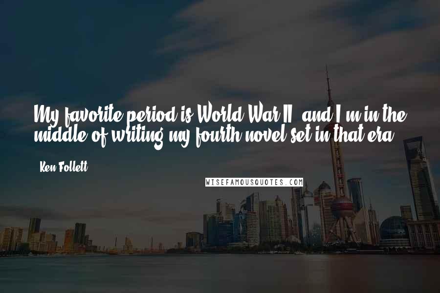 Ken Follett Quotes: My favorite period is World War II, and I'm in the middle of writing my fourth novel set in that era.