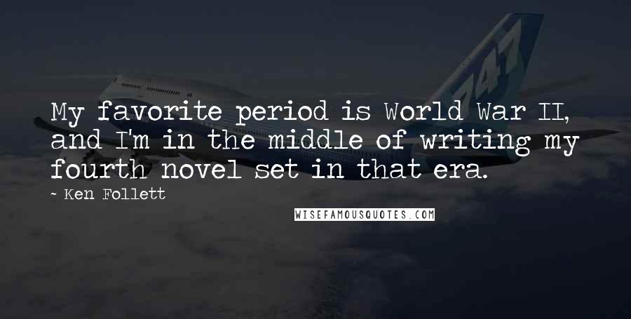 Ken Follett Quotes: My favorite period is World War II, and I'm in the middle of writing my fourth novel set in that era.