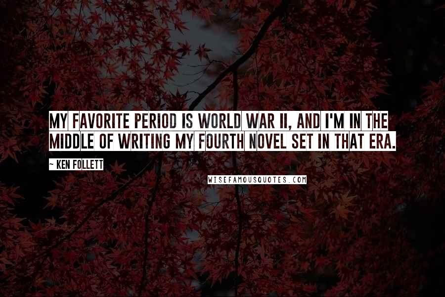 Ken Follett Quotes: My favorite period is World War II, and I'm in the middle of writing my fourth novel set in that era.