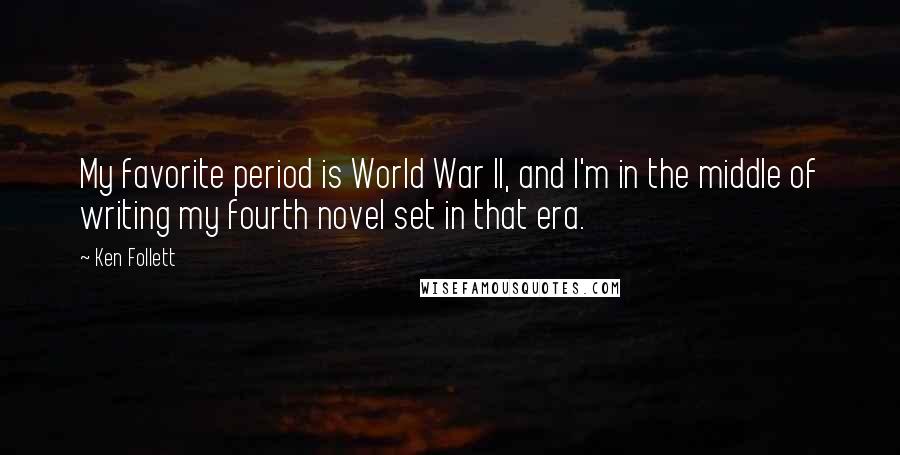 Ken Follett Quotes: My favorite period is World War II, and I'm in the middle of writing my fourth novel set in that era.