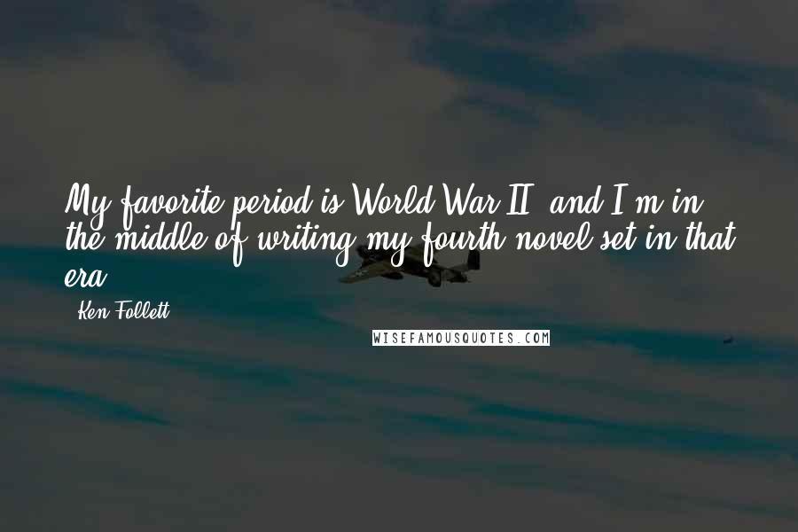 Ken Follett Quotes: My favorite period is World War II, and I'm in the middle of writing my fourth novel set in that era.