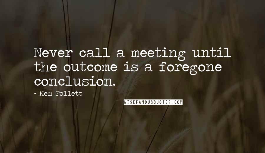 Ken Follett Quotes: Never call a meeting until the outcome is a foregone conclusion.