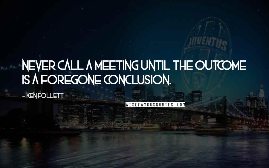 Ken Follett Quotes: Never call a meeting until the outcome is a foregone conclusion.