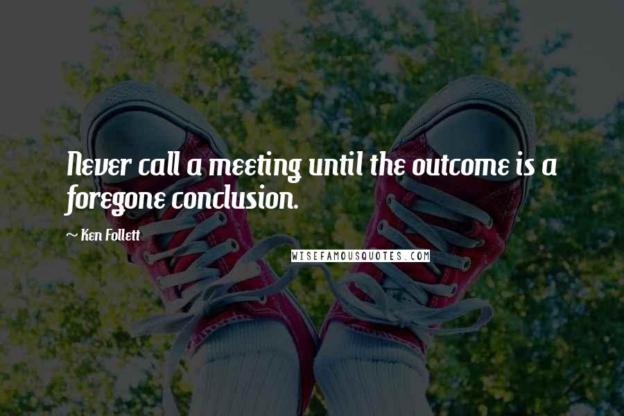 Ken Follett Quotes: Never call a meeting until the outcome is a foregone conclusion.