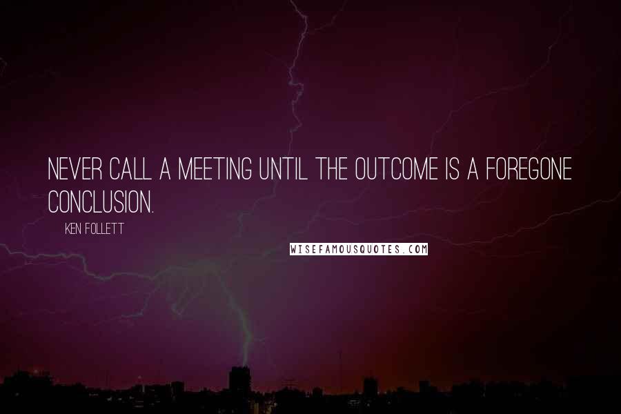 Ken Follett Quotes: Never call a meeting until the outcome is a foregone conclusion.