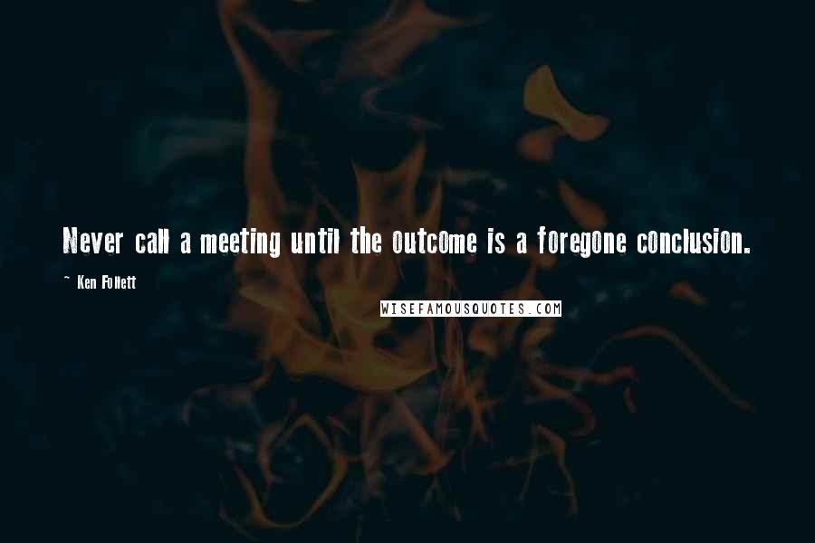 Ken Follett Quotes: Never call a meeting until the outcome is a foregone conclusion.