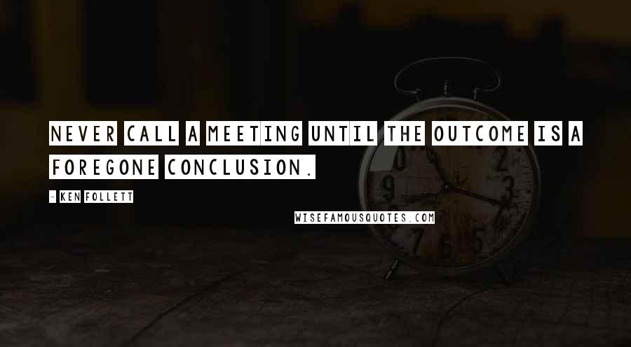 Ken Follett Quotes: Never call a meeting until the outcome is a foregone conclusion.