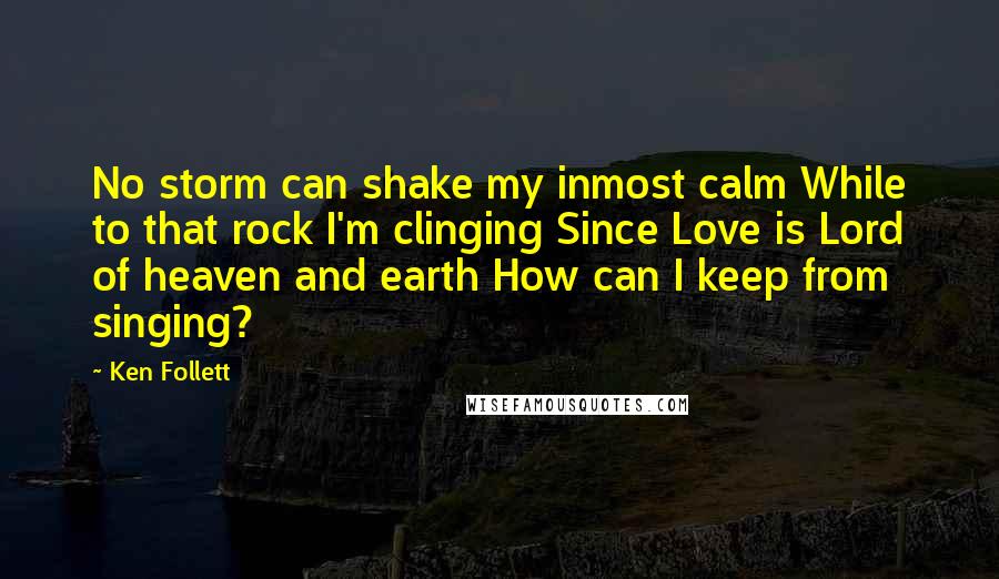 Ken Follett Quotes: No storm can shake my inmost calm While to that rock I'm clinging Since Love is Lord of heaven and earth How can I keep from singing?