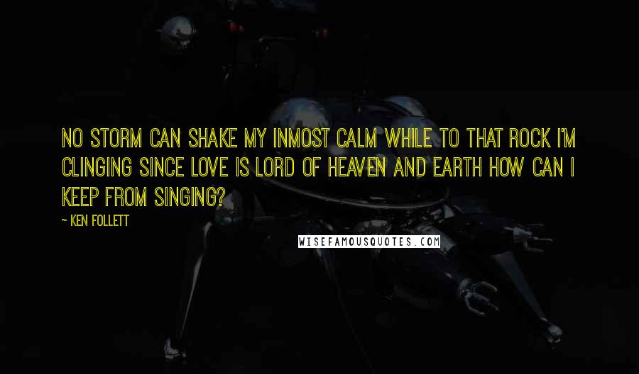 Ken Follett Quotes: No storm can shake my inmost calm While to that rock I'm clinging Since Love is Lord of heaven and earth How can I keep from singing?