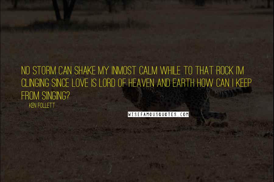 Ken Follett Quotes: No storm can shake my inmost calm While to that rock I'm clinging Since Love is Lord of heaven and earth How can I keep from singing?