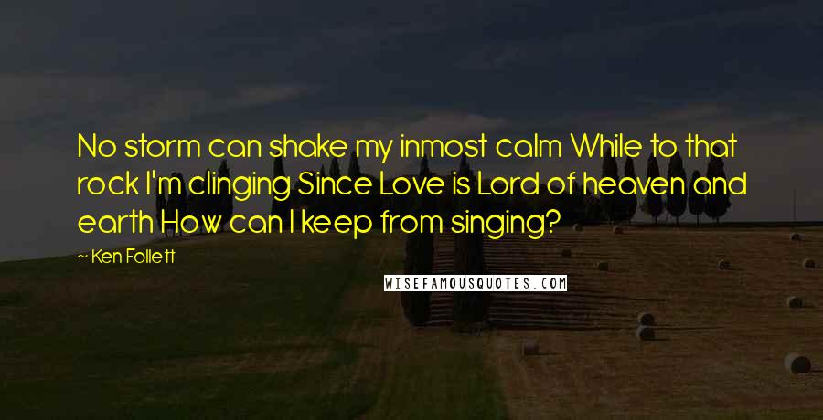 Ken Follett Quotes: No storm can shake my inmost calm While to that rock I'm clinging Since Love is Lord of heaven and earth How can I keep from singing?