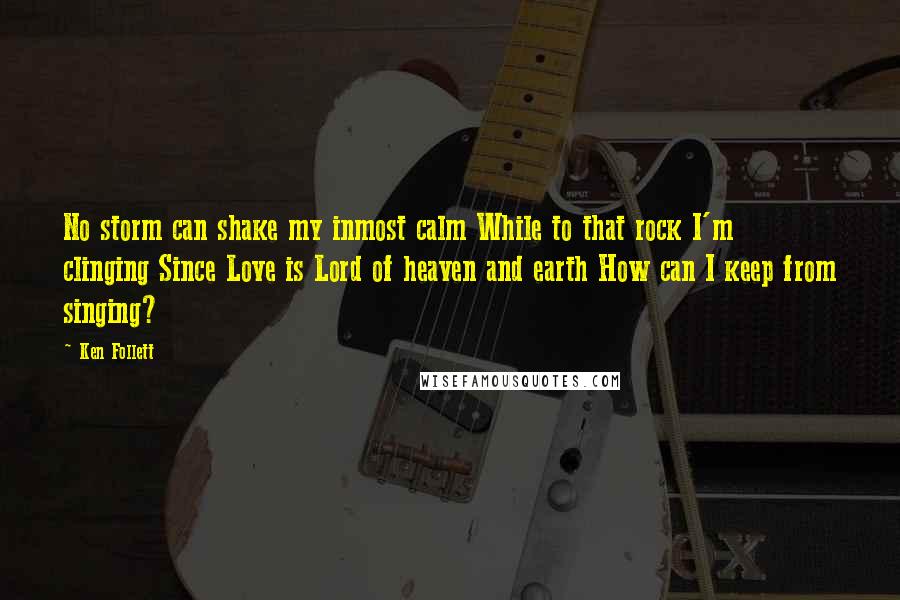 Ken Follett Quotes: No storm can shake my inmost calm While to that rock I'm clinging Since Love is Lord of heaven and earth How can I keep from singing?