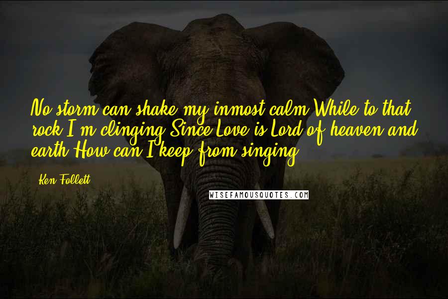 Ken Follett Quotes: No storm can shake my inmost calm While to that rock I'm clinging Since Love is Lord of heaven and earth How can I keep from singing?