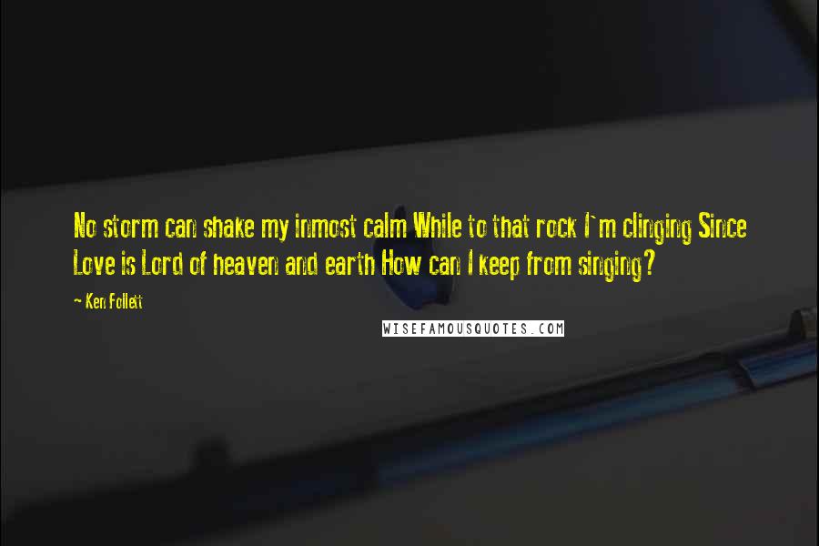 Ken Follett Quotes: No storm can shake my inmost calm While to that rock I'm clinging Since Love is Lord of heaven and earth How can I keep from singing?