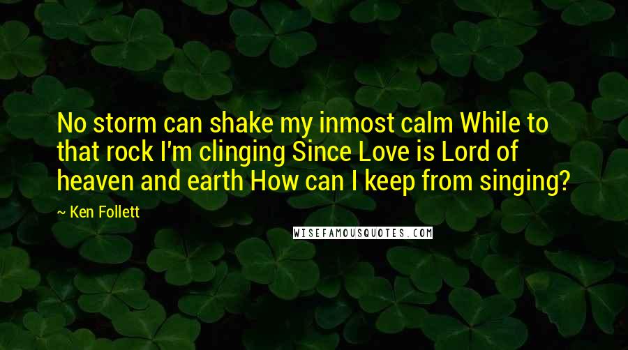 Ken Follett Quotes: No storm can shake my inmost calm While to that rock I'm clinging Since Love is Lord of heaven and earth How can I keep from singing?