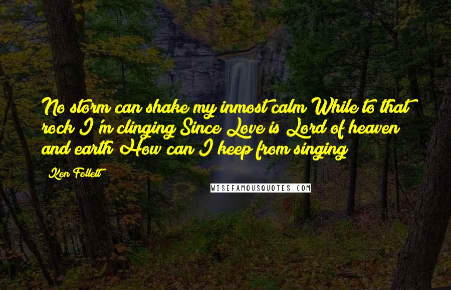 Ken Follett Quotes: No storm can shake my inmost calm While to that rock I'm clinging Since Love is Lord of heaven and earth How can I keep from singing?