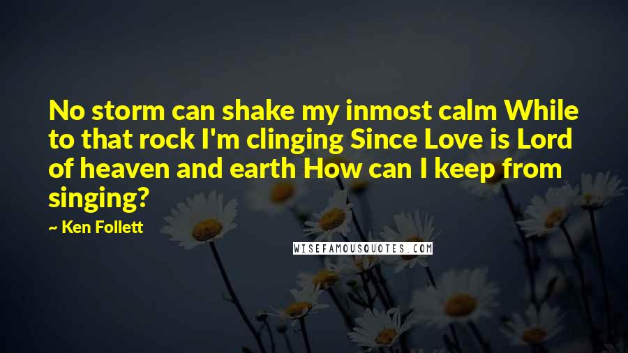 Ken Follett Quotes: No storm can shake my inmost calm While to that rock I'm clinging Since Love is Lord of heaven and earth How can I keep from singing?