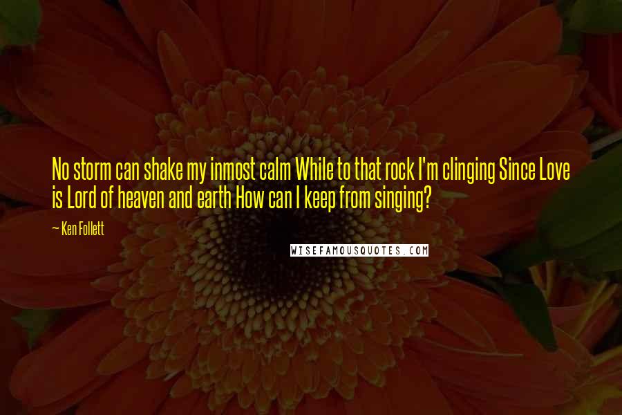 Ken Follett Quotes: No storm can shake my inmost calm While to that rock I'm clinging Since Love is Lord of heaven and earth How can I keep from singing?