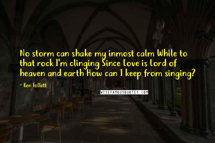 Ken Follett Quotes: No storm can shake my inmost calm While to that rock I'm clinging Since Love is Lord of heaven and earth How can I keep from singing?