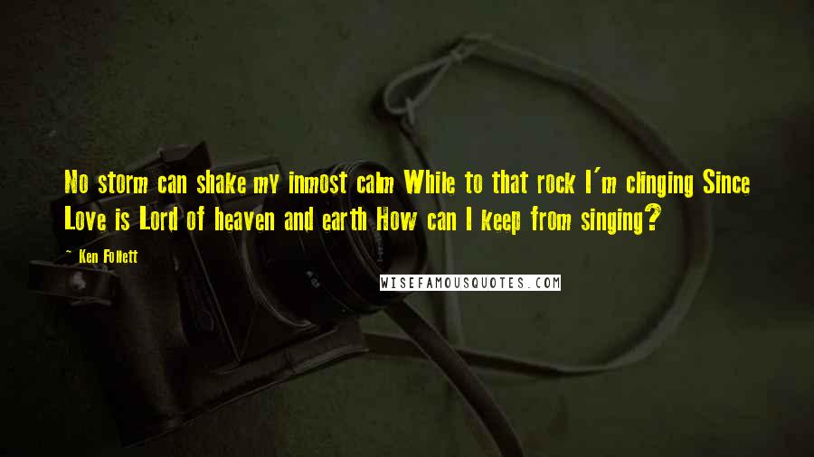 Ken Follett Quotes: No storm can shake my inmost calm While to that rock I'm clinging Since Love is Lord of heaven and earth How can I keep from singing?