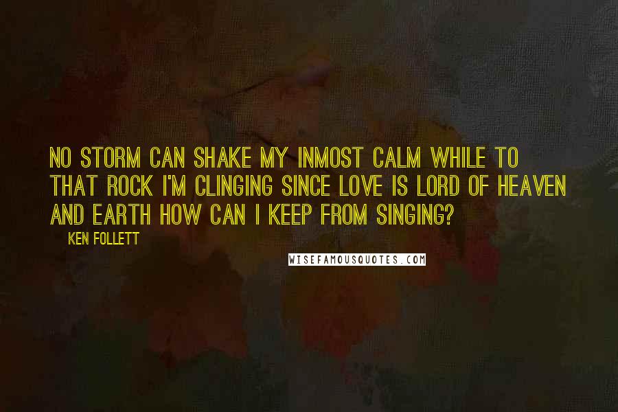 Ken Follett Quotes: No storm can shake my inmost calm While to that rock I'm clinging Since Love is Lord of heaven and earth How can I keep from singing?