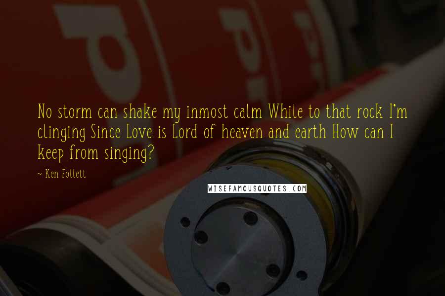 Ken Follett Quotes: No storm can shake my inmost calm While to that rock I'm clinging Since Love is Lord of heaven and earth How can I keep from singing?