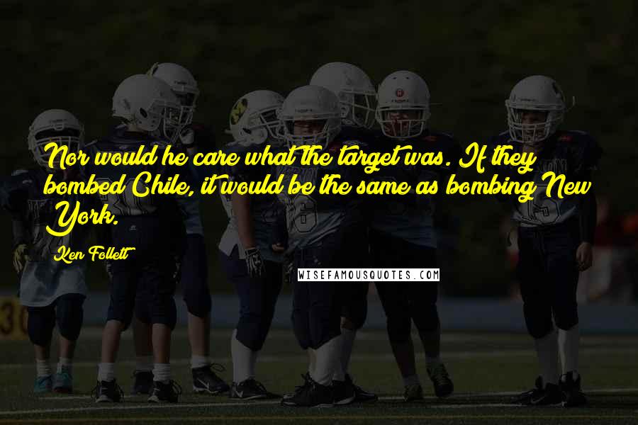 Ken Follett Quotes: Nor would he care what the target was. If they bombed Chile, it would be the same as bombing New York.
