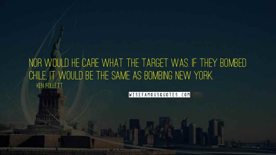 Ken Follett Quotes: Nor would he care what the target was. If they bombed Chile, it would be the same as bombing New York.