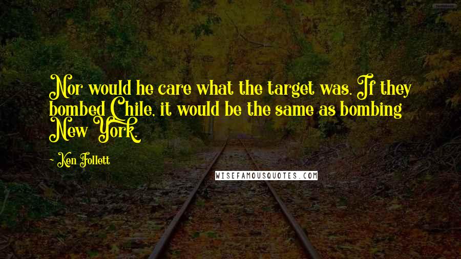 Ken Follett Quotes: Nor would he care what the target was. If they bombed Chile, it would be the same as bombing New York.