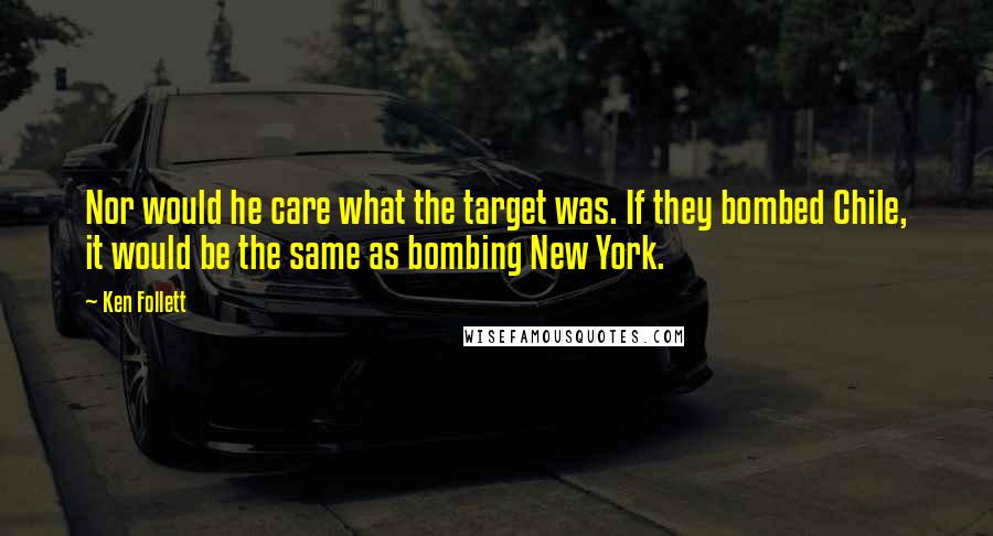 Ken Follett Quotes: Nor would he care what the target was. If they bombed Chile, it would be the same as bombing New York.
