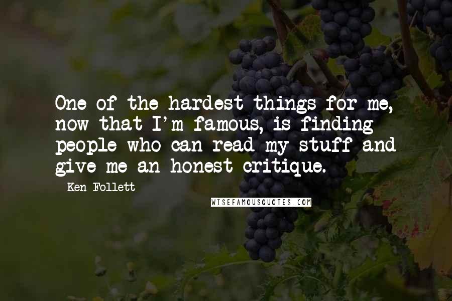 Ken Follett Quotes: One of the hardest things for me, now that I'm famous, is finding people who can read my stuff and give me an honest critique.