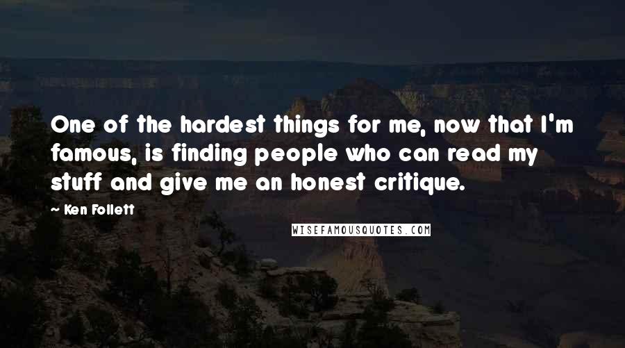 Ken Follett Quotes: One of the hardest things for me, now that I'm famous, is finding people who can read my stuff and give me an honest critique.