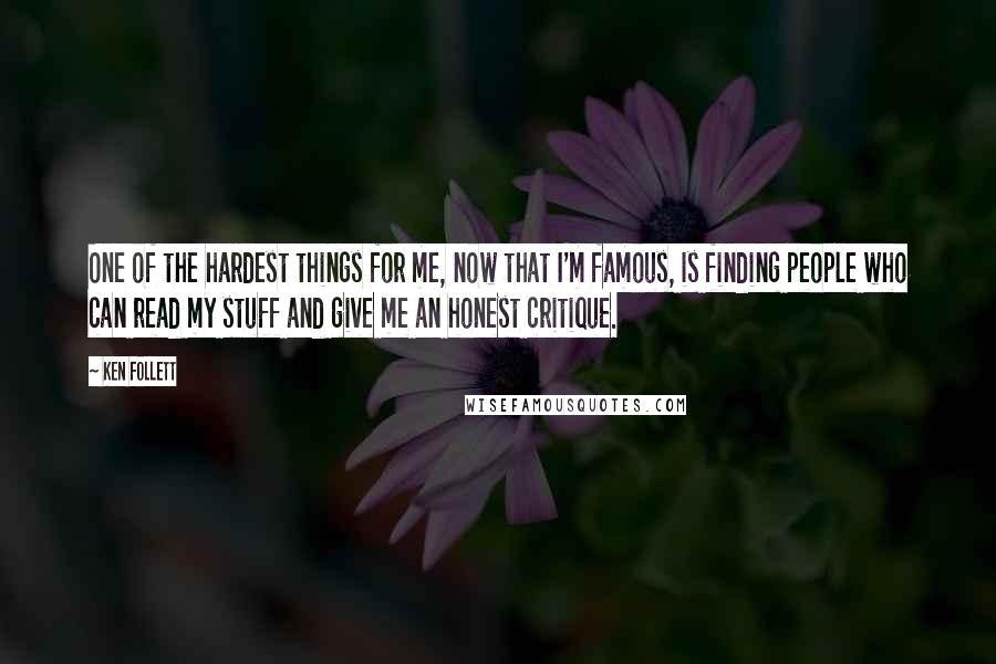 Ken Follett Quotes: One of the hardest things for me, now that I'm famous, is finding people who can read my stuff and give me an honest critique.