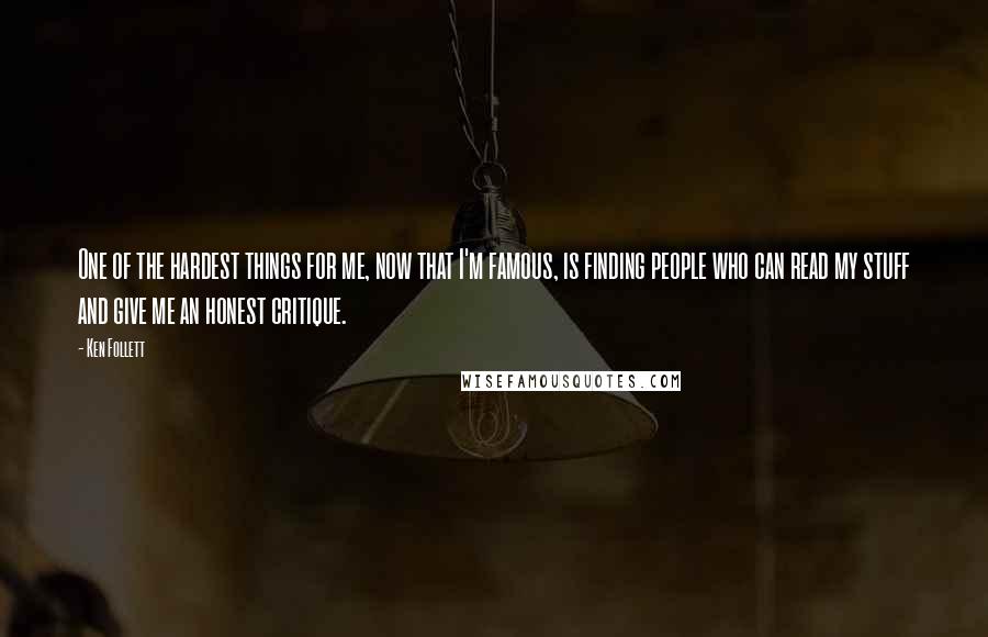 Ken Follett Quotes: One of the hardest things for me, now that I'm famous, is finding people who can read my stuff and give me an honest critique.