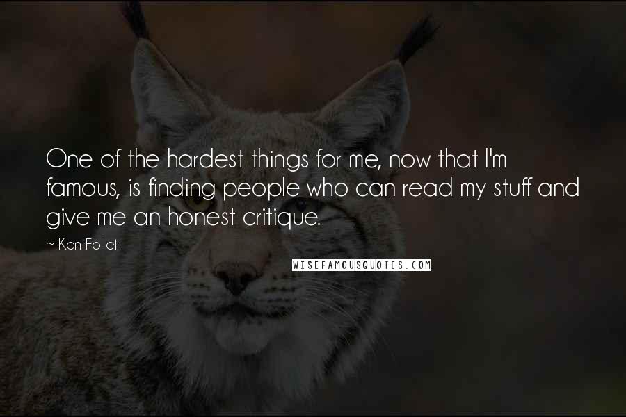 Ken Follett Quotes: One of the hardest things for me, now that I'm famous, is finding people who can read my stuff and give me an honest critique.