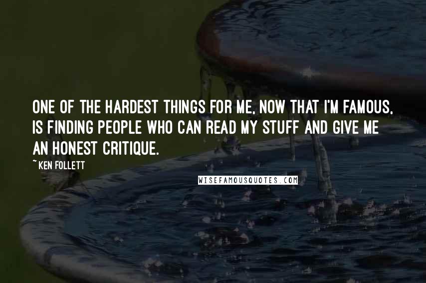 Ken Follett Quotes: One of the hardest things for me, now that I'm famous, is finding people who can read my stuff and give me an honest critique.