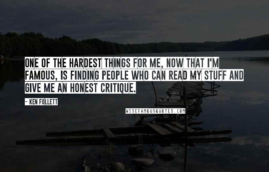 Ken Follett Quotes: One of the hardest things for me, now that I'm famous, is finding people who can read my stuff and give me an honest critique.