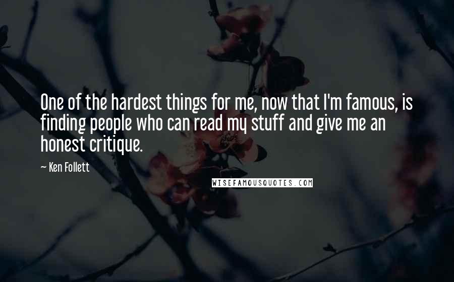 Ken Follett Quotes: One of the hardest things for me, now that I'm famous, is finding people who can read my stuff and give me an honest critique.