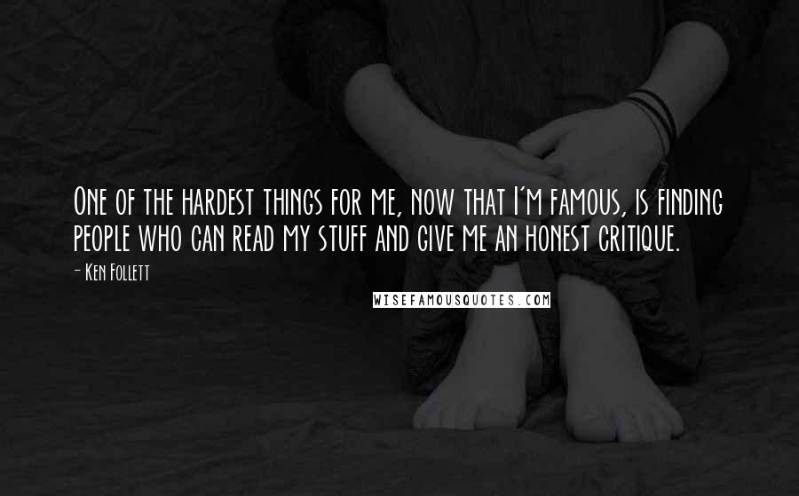 Ken Follett Quotes: One of the hardest things for me, now that I'm famous, is finding people who can read my stuff and give me an honest critique.