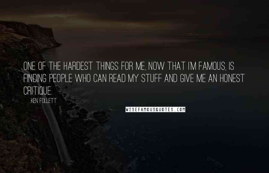 Ken Follett Quotes: One of the hardest things for me, now that I'm famous, is finding people who can read my stuff and give me an honest critique.