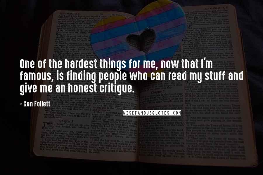 Ken Follett Quotes: One of the hardest things for me, now that I'm famous, is finding people who can read my stuff and give me an honest critique.