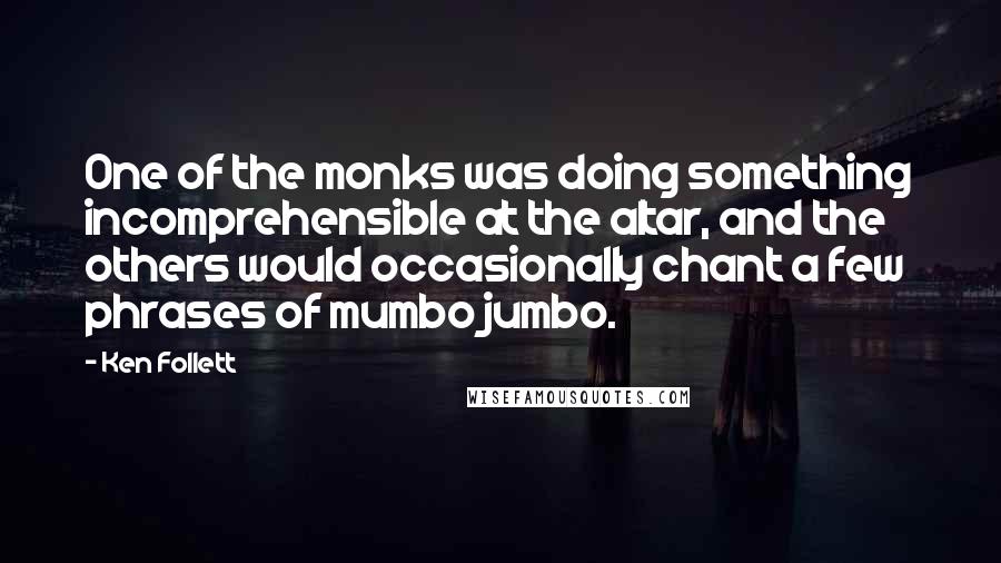 Ken Follett Quotes: One of the monks was doing something incomprehensible at the altar, and the others would occasionally chant a few phrases of mumbo jumbo.