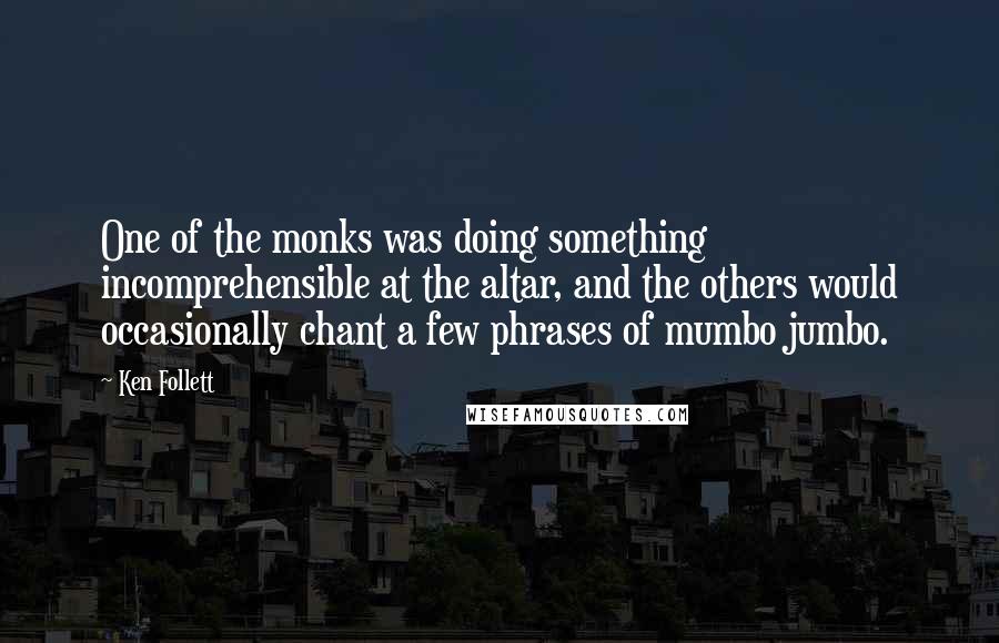 Ken Follett Quotes: One of the monks was doing something incomprehensible at the altar, and the others would occasionally chant a few phrases of mumbo jumbo.