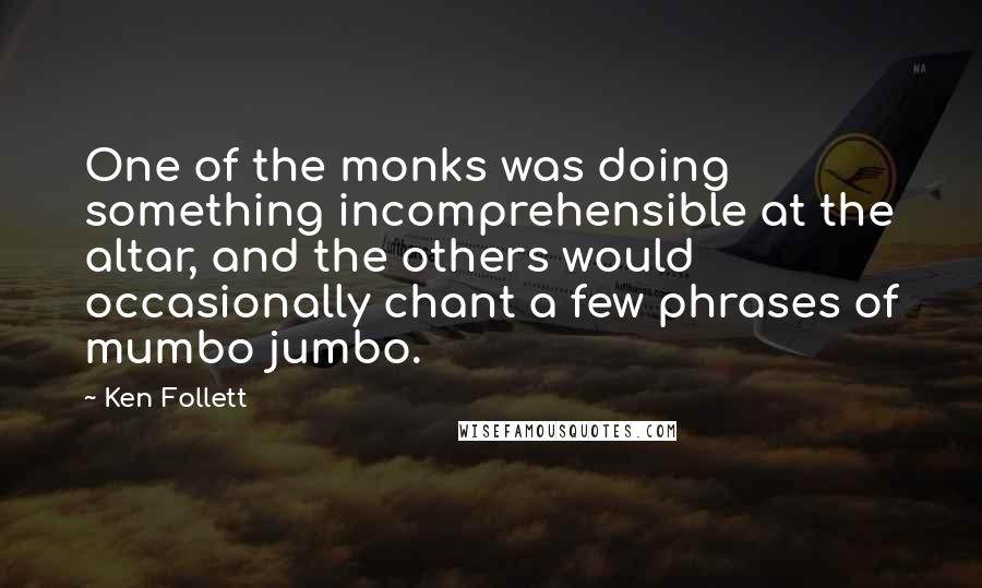 Ken Follett Quotes: One of the monks was doing something incomprehensible at the altar, and the others would occasionally chant a few phrases of mumbo jumbo.