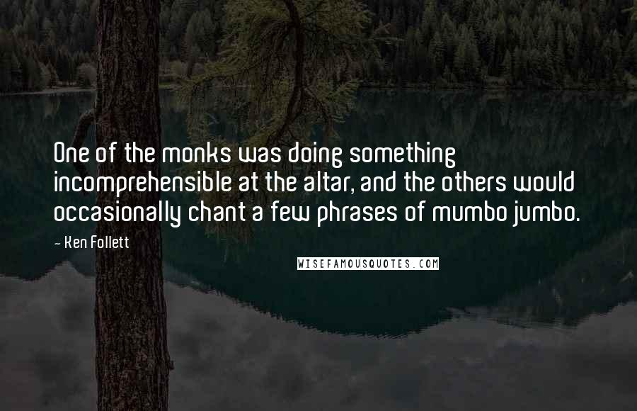 Ken Follett Quotes: One of the monks was doing something incomprehensible at the altar, and the others would occasionally chant a few phrases of mumbo jumbo.