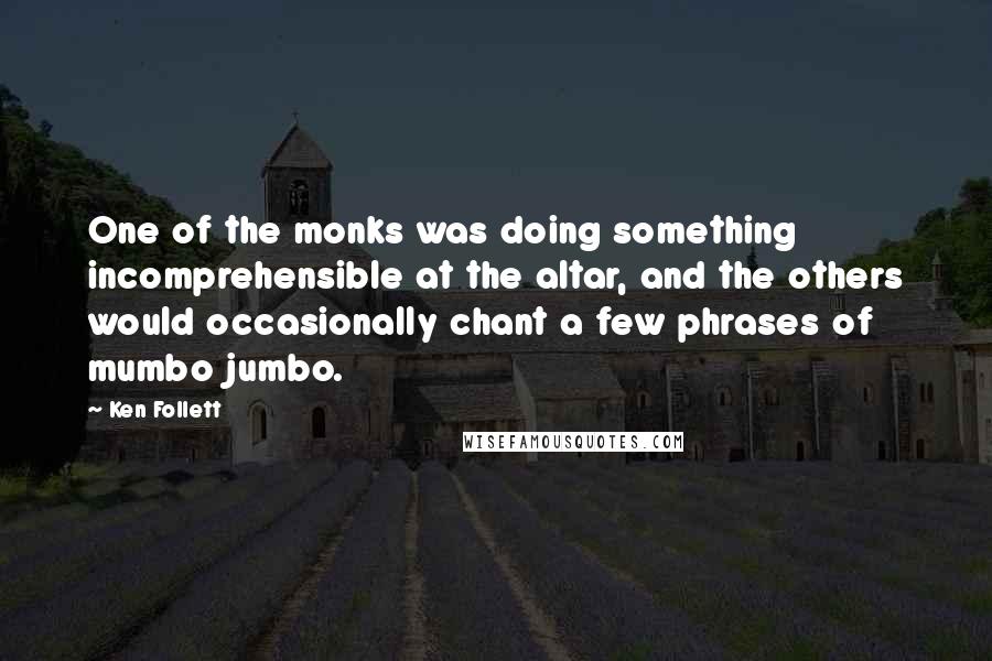 Ken Follett Quotes: One of the monks was doing something incomprehensible at the altar, and the others would occasionally chant a few phrases of mumbo jumbo.