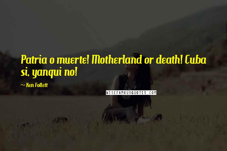 Ken Follett Quotes: Patria o muerte! Motherland or death! Cuba si, yanqui no!