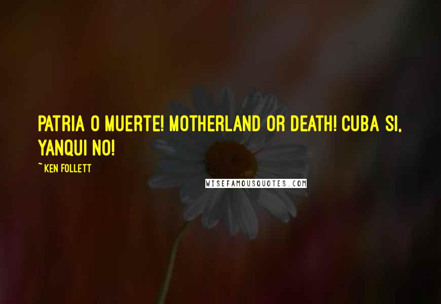 Ken Follett Quotes: Patria o muerte! Motherland or death! Cuba si, yanqui no!