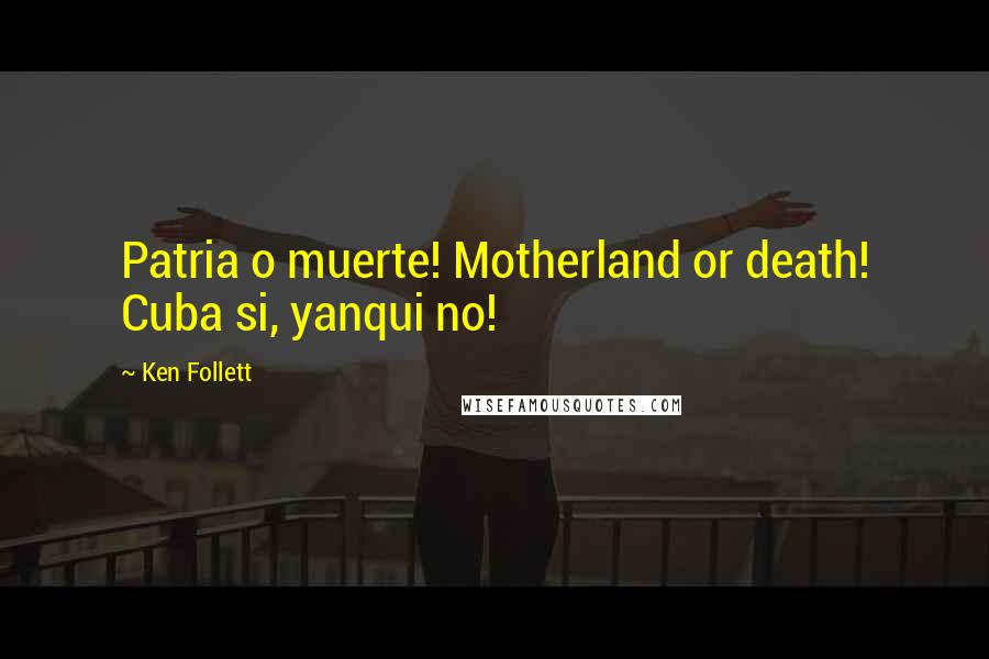 Ken Follett Quotes: Patria o muerte! Motherland or death! Cuba si, yanqui no!